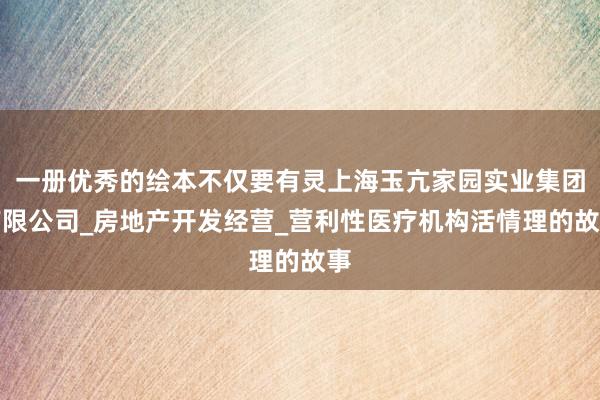 一册优秀的绘本不仅要有灵上海玉亢家园实业集团有限公司_房地产开发经营_营利性医疗机构活情理的故事