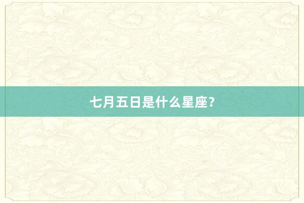 七月五日是什么星座？