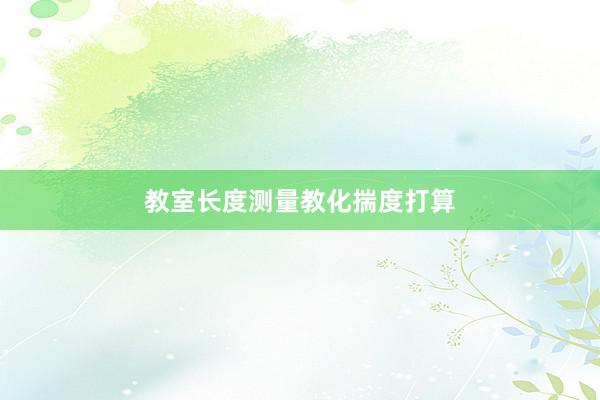 教室长度测量教化揣度打算