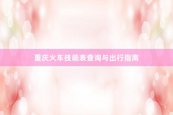 重庆火车技能表查询与出行指南